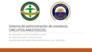 Sistema de administración de anestesia;
CIRCUITOS ANESTESICOS.
DR. SALVADOR FILIPPO CHIMENTO VILARÓ.
R1 ANESTESIOLOGÍA Y REANIMACIÓN.
UNIVERSIDAD METROPOLITANA BARRANQUILLA COL. AÑO 2015 .
 