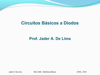 EEL 5346 – Eletrônica BásicaJader A. De Lima UFSC, 2015
Circuitos Básicos a Diodos
Prof. Jader A. De Lima
 