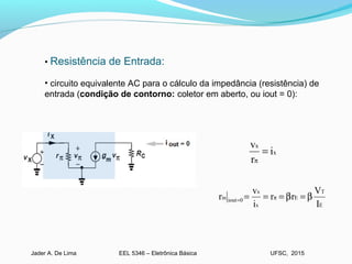 EEL 5346 – Eletrônica BásicaJader A. De Lima UFSC, 2015
• Resistência de Entrada:
• circuito equivalente AC para o cálculo da impedância (resistência) de
entrada (condição de contorno: coletor em aberto, ou iout = 0):
x
x
i
r
v
=
π
E
T
E
x
x
0ioutin
I
V
rr
i
v
r β=β=== π=
 