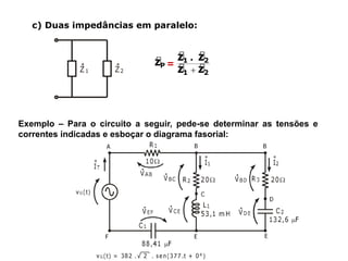 c) Duas impedâncias em paralelo:
=
Exemplo – Para o circuito a seguir, pede-se determinar as tensões e
correntes indicadas e esboçar o diagrama fasorial:
 