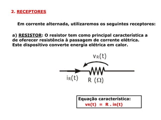 2. RECEPTORES
Em corrente alternada, utilizaremos os seguintes receptores:
a) RESISTOR: O resistor tem como principal característica a
de oferecer resistência à passagem de corrente elétrica.
Este dispositivo converte energia elétrica em calor.
Equação característica:
vR(t) = R . iR(t)
 