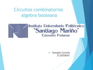 Circuitos combinatorios
algebra booleana
 Georghe Carreño
CI:20538361
 