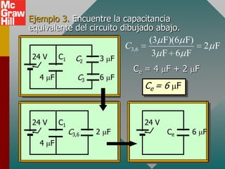 Ejemplo 3. Encuentre la capacitancia
equivalente del circuito dibujado abajo.
                                   (3 F)(6 F)
                           C3,6                 2 F
24 V    C1                          3 F 6 F
               C2    3 F
                             Ce = 4 F + 2 F
  4 F           C3   6 F
                                  Ce = 6 F


24 V    C1                        24 V
             C3,6    2 F                 Ce   6 F
  4 F
 