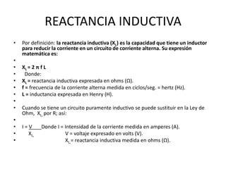 REACTANCIA INDUCTIVA
•
•
•
•
•
•
•
•
•
•
•
•
•

Por definición: la reactancia inductiva (XL) es la capacidad que tiene un ...
