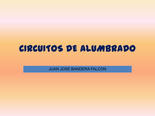 CIRCUITOS DE ALUMBRADO
     JUAN JOSE BANDERA FALCON
 