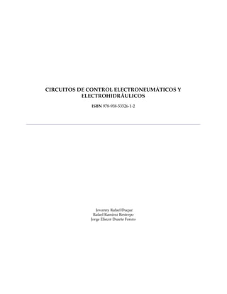 CIRCUITOS DE CONTROL ELECTRONEUMÁTICOS Y
ELECTROHIDRÁULICOS
ISBN 978-958-53526-1-2
Jovanny Rafael Duque
Rafael Ramirez Restrepo
Jorge Eliecer Duarte Forero
 