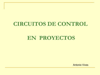 CIRCUITOS DE CONTROL  EN  PROYECTOS Antonio Vives 