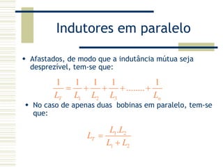 Indutores em paralelo
Afastados, de modo que a indutância mútua seja
desprezível, tem-se que:
1 2 3
1 1 1 1 1
........
T nL L L L L
= + + + +
No caso de apenas duas bobinas em paralelo, tem-se
que:
1 2
1 2
.
T
L L
L
L L
=
+
 