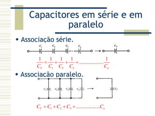 Capacitores em série e em
paralelo
Associação série.
1 2 3
1 1 1 1 1
...................
T nC C C C C
= + + +
Associação paralelo.
1 2 3 ...................T nC C C C C= + + +
 