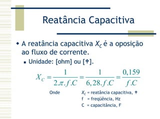 Reatância Capacitiva
A reatância capacitiva XC é a oposição
ao fluxo de corrente.
Unidade: [ohm] ou [ ].
1 1 0,159
2. . . 6,28. . .
CX
f C f C f Cπ
= = =
Onde XC = reatância capacitiva,
f = freqüência, Hz
C = capacitância, F
 