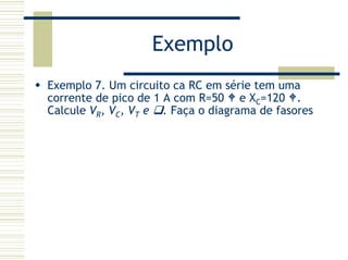 Exemplo
Exemplo 7. Um circuito ca RC em série tem uma
corrente de pico de 1 A com R=50 e XC=120 .
Calcule VR, VC, VT e . Faça o diagrama de fasores
 