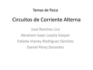 Circuitos de Corriente Alterna
José Ramírez Lira
Abraham Isaac Loyola Gaspar
Fabiola Vianey Rodríguez Sánchez
Daniel Pérez Dorantes
Temas de física
 