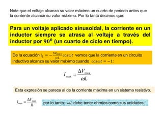 Note que el voltaje alcanza su valor máximo un cuarto de periodo antes que
la corriente alcance su valor máximo. Por lo tanto decimos que:
L
V
I
ω
max
max
∆
=
Esta expresión se parece al de la corriente máxima en un sistema resistivo.
R
V
I max
max
∆
=
 