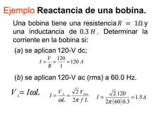 Ejemplo Reactancia de una bobina.
(a) se aplican 120-V dc;
(b) se aplican 120-V ac (rms) a 60.0 Hz.
A
R
V
I 120
1
120
===
LIV L
ω=
Lf
V
L
V
I rmsL
πω 2
2
==
( )
AI 5.1
3.0602
1202
==
π
 