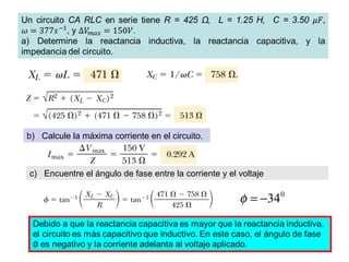 b) Calcule la máxima corriente en el circuito.
c) Encuentre el ángulo de fase entre la corriente y el voltaje
0
34−=φ
 