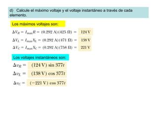 d) Calcule el máximo voltaje y el voltaje instantáneo a través de cada
elemento.
Los máximos voltajes son:
Los voltajes instantáneos son:
 