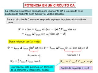 POTENCIA EN UN CIRCUITO CA
La potencia instantánea entregada por una fuente CA a un circuito es el
producto de corriente de la fuente y el voltaje aplicado.
Para un circuito RLC en serie, se puede expresar la potencia instantánea
como:
Promedio = 0
Expresando esta potencia en términos
de la corriente y voltaje rms, queda:
 