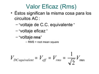 Valor Eficaz (Rms)
• Éstos significan la misma cosa para los
circuitos AC :
– “voltaje de C.C. equivalente ”
– “voltaje eficaz ”
– “voltaje rms”
– RMS = root mean square
max
2
1
VVVV rmseffequivalentDC ===
 