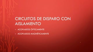 CIRCUITOS DE DISPARO CON
AISLAMIENTO
- ACOPLADOS ÓPTICAMENTE
- ACOPLADOS MAGNÉTICAMENTE
1
 