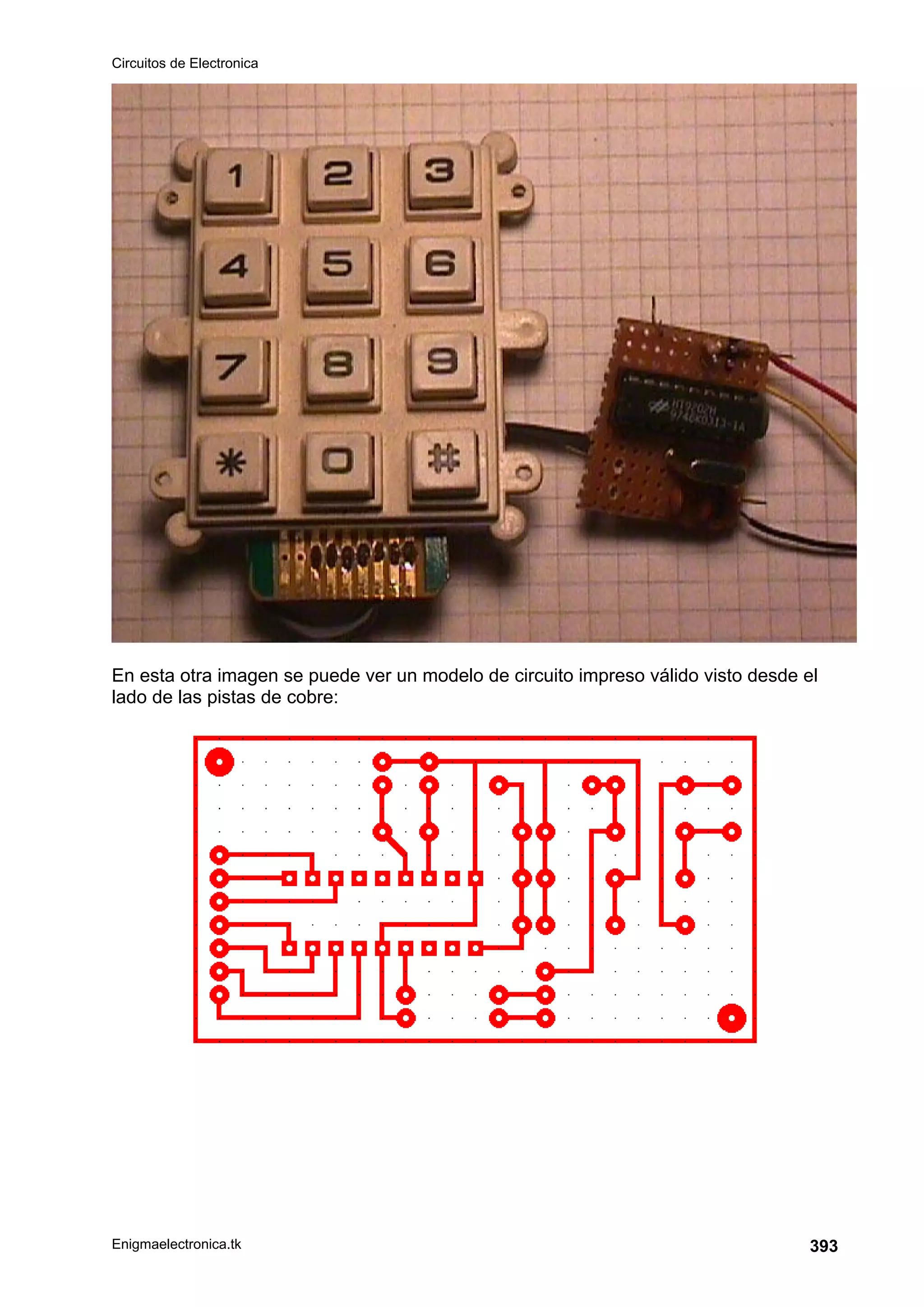 Circuitos de Electronica
Enigmaelectronica.tk 393
En esta otra imagen se puede ver un modelo de circuito impreso válido visto desde el
lado de las pistas de cobre:
 