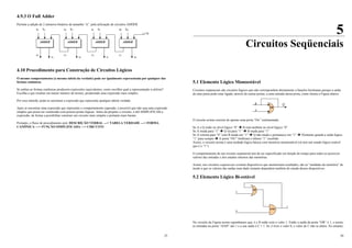 25
4.9.3 O Full Adder
Permite a adição de 2 números binários de tamanho “n”, pela utilização de circuitos ADDER
4.10 Procedimento para Construção de Circuitos Lógicos
O mesmo comportamento (a mesma tabela da verdade) pode ser igualmente representada por qualquer das
formas canônicas.
Se ambas as formas canônicas produzem expressões equivalentes, como escolher qual a representação a utilizar?
Escolha a que resultar em menor número de termos, produzindo uma expressão mais simples.
Por esse método, pode-se encontrar a expressão que represente qualquer tabela verdade.
Após se encontrar uma expressão que represente o comportamento esperado, é possível que não seja uma expressão
simples que possa ser construída com poucas portas lógicas. Antes de projetar o circuito, é útil SIMPLIFICAR a
expressão, de forma a possibilitar construir um circuito mais simples e portanto mais barato.
Portanto, o fluxo de procedimento será: DESCRIÇÃO VERBAL ---> TABELA VERDADE ---> FORMA
CANÔNICA ---> FUNÇÃO SIMPLIFICADA ---> CIRCUITO
c0=0
ADDER
a0 b0
s0
c1
ADDER
a1 b1
s1
c2
ADDER
a2 b2
s2
c3
ADDER
a3 b3
s3
c4
26
5
Circuitos Seqüenciais
5.1 Elemento Lógico Monoestável
Circuitos seqüenciais são circuitos lógicos que não correspondem diretamente a funções booleanas porque a saída
de uma porta pode estar ligada, através de outras portas, a uma entrada dessa porta, como ilustra a Figura abaixo
O circuito acima consiste de apenas uma porta “Ou” realimentada.
Se A e Q estão no nível lógico “0” Î B está também no nível lógico “0”
Se A muda para “1” Î Q irá para “1” Î B muda para “1”
Se A retorna para “0” com B ainda em “1” Î Q não muda e permanece em “1” Î Elemento guarda a saída lógica
“1” para sempre Î A porta “OU” lembrará o último “1” recebido
Assim, o circuito acima é uma unidade lógica básica com memória monoestável (só tem um estado lógico estável
que é o “1”)
O comportamento de um circuito seqüencial tem de ser especificado em função do tempo para todos os possíveis
valores das entradas e dos estados internos das memórias.
Assim, nos circuitos seqüenciais existem dispositivos que memorizam resultados, são as “unidades de memória” de
modo a que os valores das saídas num dado instante dependem também do estado desses dispositivos.
5.2 Elemento Lógico Bi-estável
No circuito da Figura acima suponhamos que A e B estão com o valor 1. Então a saída da porta “OR” é 1, e assim,
as entradas na porta “AND” são 1 e a sua saída é C = 1. Se A tiver o valor 0, o valor de C não se altera. No entanto,
Q
OR
B
A
AND
OR
A
B
C
 
