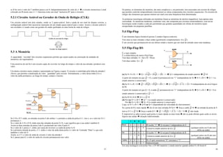 27
se B for zero o valor de C também passa a ser 0, independentemente do valor de A. Î o circuito memorizou o sinal
colocado em B (neste caso A = 1 funciona como um sinal “memorize B” para o circuito).
5.2.1 Circuito Astável ou Gerador de Onda de Relógio (CLK)
Um circuito astável tem dois estados, sendo os 2 quase-estável. Sem a ajuda de um sinal de disparo externo, a
configuração astável fará sucessivas transições de um estado quase-estável para o outro. Assim o circuito astável é
um oscilador e é usado como um gerador de ondas quebradas ou uma forma de onda de relógio.
Gráfico de um sinal de relógio
Gerador de relógio (pulser)
5.3 A Memória
A capacidade ``recordar'' dos circuitos seqüenciais permite que sejam usados na construção de unidades de
memória e de registradores.
Uma memória de um bit é um circuito capaz de recordar ao longo do tempo o valor da sua entrada e produzir esse
valor.
Um destes circuitos muito simples é apresentado na Figura a seguir. O circuito é controlado pela linha de entrada L
(Store), que permite a atualização do valor ``guardado'' pelo circuito. Normalmente, o valor dessa linha é 0 e o
valor da saída permanece, ao longo do tempo, sempre o mesmo.
Se L=0 e O=1 então, as entradas na porta b são ambas 1 e portanto a saída da porta d é 1, isto é, se o valor de O é 1
permanece 1.
Se o valor de L=0 e O=0, então uma das entradas da porta b é 0, o que significa que a sua saída é também 0.
Assim as duas entradas da porta d são 0, produzindo um valor 0 para O.
Se o valor de L passa a 1, então, por causa do inversor a a saída da porta b é 0.
Se a primeira entrada da porta c é 1, então o valor da saída desta porta é o valor de I (entrada “Data”) e que será
também o valor de O.
Assim, se L=1 o valor de saída do circuito é valor da entrada I.
Se L passar para 0, o valor de saída do circuito permanecerá esse valor.
AND
OR
AND
AND
AND
READ
DATA
STORE
“1 “
RESET
L
O
Porta b
Porta d
Inversor a
Porta c
CP1
CP2
Q1
Q2
V1
28
Na prática, os elementos de memória, são mais complexos e, em particular, tem associados um circuito de relógio
que permite controlar temporalmente (sincronizar) as várias componentes dos circuitos sequenciais. Os circuitos de
relógio são elementos que apenas emitem um sinal com uma frequência bem determinada.
As primeiras tecnologias utilizadas em memórias foram as memórias de núcleos magnéticos, hoje apenas uma
curiosidade. As memórias modernas, conforme visto, são compostas por circuitos semicondutores, com novas
tecnologias sendo criadas a cada ano permitindo que grandes quantidades de células de memória sejam
encapsuladas em pequenas pastilhas.
5.4 Flip-Flop
É um elemento lógico biestável (possui 2 estados lógicos estáveis).
Tem uma ou mais entradas e duas saídas (geralmente complementares: Q e Q ).
É um circuito que permanecerá em seu último estado a menos que um sinal de entrada cause uma mudança.
5.5 Flip-Flop RS
É o mais simples
É a célula básica de outros Flip-Flops
Tem duas entradas: S = Set e R = Reset
Tem duas saídas: Q e Q
(a) Se S= 0 e R = 1 Î Q = )
.
( Q
S = )
.
0
( Q = )
0
( = 1 Î Q=1 independente do estado anterior Î Q =0
A partir do instante em que Q = 0, a saída Q permanecerá em “1” (independente de S) Î S=1 e R=1 Î Q = 1 (o
estado anterior é conservado)
(b) Se S=1 e R = 0 Î Q = )
.
( Q
R = )
.
0
( Q = )
0
( = 1 Î Q = )
.
( Q
S = )
1
.
1
( = )
1
( = 0 (independente do nível lógico
de R)
A partir do instante em que Q = 0, a saída Q permanecerá em “1” (independente de R) Î S=1 e R=1 Î Q = 0 (o
estado anterior é conservado) e Q = 1
(c) Se R=0 e S=0 Î Q=1 e Q =0
(d) Por (a) S=1 e R=1 Î Q = 1 (o estado anterior é conservado)
Por (b) S=1 e R=1 Î Q = 0 (o estado anterior é conservado)
Logo, se S=1 e R=1 Î Q=0 ou Q=1 (dependendo da velocidade de chaveamento):
Se a porta de R é mais rápida Î ela vê em suas entradas R=Q=1 Î força a saída Q =0 Î na entrada da porta de S
tem-se S=1 e Q =0 Î força a saída Q=1 Î Q = )
.
( Q
R = )
1
.
1
( = )
1
( = 0 Î Q não muda
É impossível se saber à priori qual porta é a mais rápida ou mais lenta Î não se pode afirmar quais serão os níveis
lógicos nas saídas Î situação indeterminada
S R Q Q
Reset 0 1 1 0 R recebe “1” Î Q vai para 1 independente de S
1 1 1 0 Conserva estado anterior de Q e Q (qualquer pulso em S não tem
efeito na saída)
Set 1 0 0 1 S recebe “1” Î Q vai para 0 independente de R
1 1 0 1 Conserva estado anterior de Q e Q (qualquer pulso em R não tem
efeito na saída)
Ambos 0 0 1 1 R e S após assumirem “0” retornam a “1”
1 1 ? ? Indeterminado
Em uma montagem com portas Nor, o FF-RS manteria o estado anterior quando ambos S e R forem 0.
S
R
NAND
NAND
Q
__
Q
 