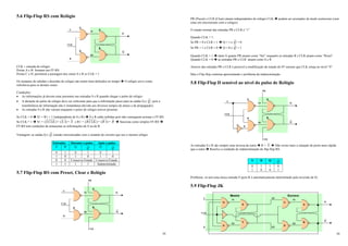 29
5.6 Flip-Flop RS com Relógio
CLK = entrada do relógio
Portas A e B: formam um FF-RS
Portas C e D: permitem a passagem dos sinais S e R se CLK = 1
Os instantes de subidas e descidas do relógio são muito bem definidos no tempo Î O relógio serve como
referência para os demais sinais
Condições:
• As informações já devem estar presentes nas entradas S e R quando chegar o pulso do relógio
• A duração do pulso do relógio deve ser suficiente para que a informação passe para as saídas Q e Q , pois a
transferência de informação não é instantânea (devido aos diversos tempos de atraso e de propagação).
• As entradas S e R não variam enquanto o pulso do relógio estiver presente.
Se CLK = 0 Î S1 = R1 = 1 (independente de S e R) Î S e R estão inibidas pois não conseguem acionar o FF-RS
Se CLK = 1 Î S1 = )
.
( CLK
S = )
1
.
(S = S e R1 = )
.
( CLK
R = )
1
.
(R = R Î funciona como simples FF-RS Î
FF-RS tem condições de armazenar as informações de S ou de R
Vantagem: as saídas Q e Q estarão sincronizadas com o restante do circuito que use o mesmo relógio
Entradas Durante o pulso Após o pulso
S R Q Q Q Q
0 1 0 1 0 1
1 0 1 0 1 0
0 0 Conserva Estado Conserva Estado
1 1 1 1 Indeterminado
5.7 Flip-Flop RS com Preset, Clear e Relógio
S1
R1
A
B
Q
__
Q
C
D
S
R
CLK
S1
R1
A
B
Q
__
Q
C
D
S
R
CLK
PR
CLR
30
PR (Preset) e CLR (Clear) atuam independentes do relógio CLK Î podem ser acionados de modo assíncrono (sem
estar em sincronismo com o relógio)
O estado normal das entradas PR e CLR é “1”
Quando CLK = 1:
Se PR = 0 e CLR = 1 Î Q = 1 e Q = 0
Se PR = 1 e CLR = 0 Î Q = 0 e Q = 1
Quando CLK = 1 Î tanto S quanto PR atuam como “Set” enquanto as entradas R e CLR atuam como “Reset”
Quando CLK = 0 Î as entradas PR e CLR atuam como S e R
Através das entradas PR e CLR é possível a modificação do estado do FF mesmo que CLK esteja no nível “0”
Mas o Flip-flop continua apresentando o problema da indeterminação
5.8 Flip-Flop D sensível ao nível do pulso de Relógio
As entradas S e R são sempre uma inversa da outra Î R = S Î Não existe mais a situação de porta mais rápida
que a outra Î Resolve a condição de indeterminação do flip-flop RS.
S R Q Q
0
1
1
0
1
0
0
1
Problema: só tem uma única entrada S (pois R é automaticamente determinado pela inversão de S)
5.9 Flip-Flop JK
Mestre
S1
R1
A
B
Q
__
Q
C
D
S
R
CLK
PR
CLR
Escravo
S2
R2
A
B
Q
__
Q
C
D
Q1
Q2
S1
R1
E
F
G
H
J
K
CLK
 