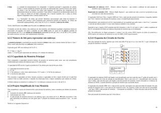 35
Célula é a unidade de armazenamento do computador. A memória principal é organizada em células.
Célula é a menor unidade da memória que pode ser endereçada (não é possível buscar uma "parte"
da célula) e tem um tamanho fixo (para cada máquina). As memórias são compostas de um
determinado número de células ou posições. Cada célula é composta de um determinado número de
bits. Todas as células de um dado computador tem o mesmo tamanho, isto é, todas as células
daquele computador terão o mesmo número de bits.
Endereço é o “localizador” da célula, que permite identificar univocamente cada célula da memória. É
utilizado pelo sistema e pelos programas para referenciar posições de memória. As células são
numeradas seqüencialmente, uma a uma, de 0 a (N-1), chamado o endereço da célula.
Assim, identificamos uma célula específica pelo seu endereço associado.
O tamanho em bits das células e dos endereços de uma memória, está altamente acoplada à arquitetura interna do
processador em questão. Em geral o tamanho de uma célula poder ser igual aos da palavra (unidade de
processamento da CPU) e da unidade de transferência (quantidade de bits que vem e vai da MP à CPU), porém,
por razões técnicas e de custo, são freqüentemente diferentes.
6.2.2 Número de bits para representar um endereço
A memória principal é constituída por posições memória (células) todas com o mesmo número de bytes (1 byte =
8bits), tendo cada uma delas um endereço (valor numérico).
Expressão geral: MP com endereços de 0 a (N-1)
N = 2x
logo: x = log2 N
sendo x = nº de bits para representar um endereço e N o número de endereços.
6.2.3 Capacidade da Memória Principal
Num computador a capacidade memória (número de posições de memória) pode variar, mas está normalmente
condicionado pelo número de endereços que a CPU pode aceitar.
A capacidade da MP em bits é igual ao produto do nº de células pelo total de bits por célula.
T = capacidade da memória em bits
T = N x M
N = nº de endereços ( como vimos anteriormente, N=2x
sendo x = nº de bits do endereço)
M = nº de bits de cada célula
Para encontrar a capacidade em bytes, bastaria encontrar a capacidade em bits e depois dividir por 8 (cada byte
contém 8 bits) ou então converter o tamanho da célula para bytes e depois multiplicar pelo número de células.
O último endereço na memória é o endereço N-1 ( os endereços começam em zero e vão até N-1).
6.2.4 Projeto Simplificado de Uma Memória
Para exemplificar o acesso de leitura/escrita a uma posição de memória, vamos considerar um módulo de memória
com:
• 4 posições de memória Î 4 endereços de memória
• Cada posição com 3 bits.
• A cada posição de memória associa-se um endereço (que é um inteiro de 0 a 3). Î Serão necessários 2 bits
para representar um endereço (no caso geral, para 2n
posições de memória serão necessários n bits – ver item
5.12).
Define-se os seguintes dispositivos:
36
Registrador de endereço (MAR – Memory Address Register) – que contém o endereço de uma posição de
memória a que se quer gravar.
Registrador de conteúdo (MBR – Memory Buffer Register) – que contém um valor a escrever na memória ou que
irá conter um valor lido da memória.
O registrador MAR tem 2 bits, o registro MBR tem 3 bits e cada uma das posições de memória, à esquerda, também
tem 3 bits. Cada bit é um elemento de memória, como o exemplificado anteriormente.
Habitualmente, uma memória de um bit é representada por um quadrado que pode conter o valor 0 ou 1, consoante
o valor da sua linha de saída O. A esse valor chama-se também o seu conteúdo.
Supondo-se que o registro MAR contenha num dos elementos o valor 0 e no outro o valor 1, então a seqüência de
bits 01 corresponde em binário ao endereço da posição de memória que se irá manipular.
Obs: Em publicações na língua portuguesa é comum o uso dos termos RDM (registro de dados de memória) e
REM (registro de endereço de memória) ao invés de MBR e MAR respectivamente.
6.2.4.1 Esquema do Circuito de Escrita
Para uma operação de escrita, supomos que existe uma linha W tal que só se o seu valor for 1 é que a alteração da
posição de memória é realizada.
O registrador de endereço MAR está ligado a um decodificador que ativa uma das suas 2n
saídas de acordo com o
valor da seqüência de n bits de entrada (no decodificador). Para o caso com n=2, o decodificador ativa uma das
suas 4 saídas, cada uma das quais está ligada a uma das posições de memória. Assim colocando-se o endereço de
memória no MAR, o sistema identifica a posição de memória que se pretende alterar.
O registrador de conteúdo MBR, isto é, cada um dos seus bits, está ligado com cada uma linhas de entrada I de cada
posição de memória (isto é, com cada um dos respectivos bits). No esquema, a linha com uma seta na extremidade
- que liga o MBR a cada posição de memória - , corresponde na realidade a 3 linhas uma para cada um dos bits das
posições de memória.
Para uma posição de memória (que tem 3 bits) têm-se
Memória
Bit-0
MBR (Memory Buffer
Register)
Bit-1
Bit-2
Bit-3
Decodificador
Bit-0
Bit-1
Bit-0 Bit-1 Bit-2
W
I3
I2
I1
I0
MAR
(Memory
Address
Register)
1 0 0
0 0 0
1 0 1
0 1 1
 