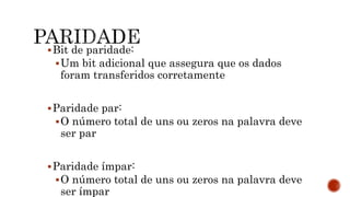 Bit de paridade:
Um bit adicional que assegura que os dados
foram transferidos corretamente
Paridade par:
O número total de uns ou zeros na palavra deve
ser par
Paridade ímpar:
O número total de uns ou zeros na palavra deve
ser ímpar
 
