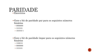  Exercícios
 Gere o bit de paridade par para os seguintes números
binários
 0000000
 1111111
 101010 1
 Gere o bit de paridade ímpar para os seguintes números
binários
 1100111
 0000000
 1111111
 