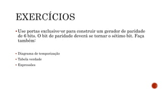  Use portas exclusive-or para construir um gerador de paridade
de 6 bits. O bit de paridade deverá se tornar o sétimo bit. Faça
também:
 Diagrama de temporização
 Tabela verdade
 Expressões
 