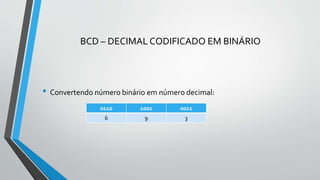 BCD – DECIMAL CODIFICADO EM BINÁRIO
• Convertendo número binário em número decimal:
0110 1001 0011
6 9 3
 