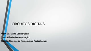 CIRCUITOS DIGITAIS
Prof.ª Ms. Elaine Cecília Gatto
Curso: Ciência da Computação
Revisão: Sistemas de Numeração e Portas Lógicas
 