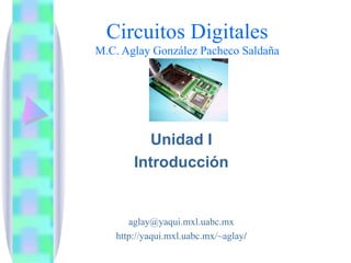 Circuitos Digitales M.C. Aglay González Pacheco Saldaña Unidad I Introducci ó n [email_address] http://yaqui.mxl.uabc.mx/~aglay / 