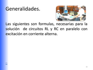 Generalidades.

Las siguientes son formulas, necesarias para la
solución de circuitos RL y RC en paralelo con
excitación en corriente alterna.




                                              10
 