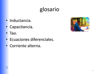 glosario
•   Inductancia.
•   Capacitancia.
•   Tao.
•   Ecuaciones diferenciales.
•   Corriente alterna.




                                4
 
