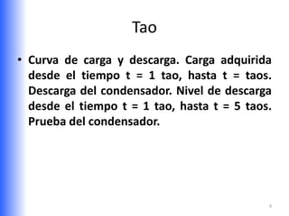 Tao
• Curva de carga y descarga. Carga adquirida
  desde el tiempo t = 1 tao, hasta t = taos.
  Descarga del condensador. Nivel de descarga
  desde el tiempo t = 1 tao, hasta t = 5 taos.
  Prueba del condensador.




                                             9
 