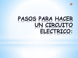 *
PASOS PARA HACER
UN CIRCUITO
ELECTRICO:
 