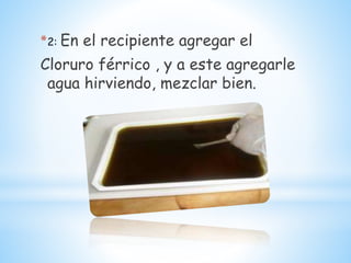 *2: En el recipiente agregar el
Cloruro férrico , y a este agregarle
agua hirviendo, mezclar bien.
 