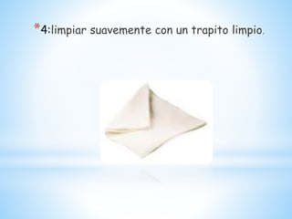 *4:limpiar suavemente con un trapito limpio.
 