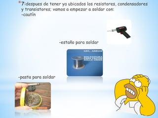 *7:despues de tener ya ubicados los resistores, condensadores
y transistores; vamos a empezar a soldar con:
-cautín
-estaño para soldar
-pasta para soldar
 