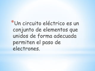 *Un circuito eléctrico es un
conjunto de elementos que
unidos de forma adecuada
permiten el paso de
electrones.
 