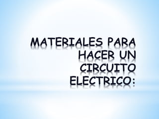 MATERIALES PARA
HACER UN
CIRCUITO
ELECTRICO:
 