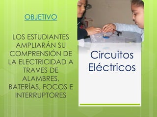 Circuitos
Eléctricos
OBJETIVO
LOS ESTUDIANTES
AMPLIARÁN SU
COMPRENSIÓN DE
LA ELECTRICIDAD A
TRAVES DE
ALAMBRES,
BATERÍAS, FOCOS E
INTERRUPTORES