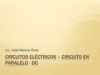 CIRCUITOS ELÉCTRICOS – CIRCUITO EN
PARALELO - DC
Lic. José Marcos Ricsi
 