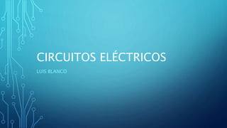 CIRCUITOS ELÉCTRICOS
LUIS BLANCO
 