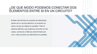 ¿DE QUE MODO PODEMOS CONECTAR DOS
ELEMENTOS ENTRE SI EN UN CIRCUITO?
• Existen dos formas de conectar los elementos
dentro de un circuito eléctrico: la conexión en
serie y la que se realiza en paralelo. Todo el
sistema eléctrico que podemos encontrar en las
casas, comercios o fábricas está formado por
uno o más circuitos con elementos en paralelo.
 