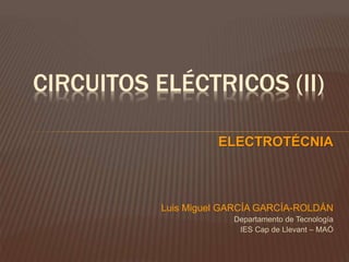 CIRCUITOS ELÉCTRICOS (II)
ELECTROTÉCNIA
Luis Miguel GARCÍA GARCÍA-ROLDÁN
Departamento de Tecnología
IES Cap de Llevant – MAÓ
 