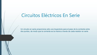 Circuitos Eléctricos En Serie
Un circuito en serie proporciona sólo una trayectoria para el paso de la corriente entre
dos puntos, de modo que la corriente es la misma a través de cada resistor en serie
 