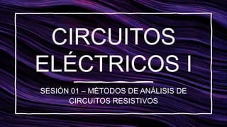 CIRCUITOS
ELÉCTRICOS I
SESIÓN 01 – MÉTODOS DE ANÁLISIS DE
CIRCUITOS RESISTIVOS
 